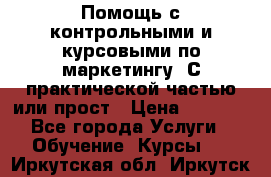 Помощь с контрольными и курсовыми по маркетингу. С практической частью или прост › Цена ­ 1 100 - Все города Услуги » Обучение. Курсы   . Иркутская обл.,Иркутск г.